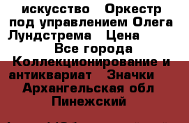 1.1) искусство : Оркестр под управлением Олега Лундстрема › Цена ­ 249 - Все города Коллекционирование и антиквариат » Значки   . Архангельская обл.,Пинежский 